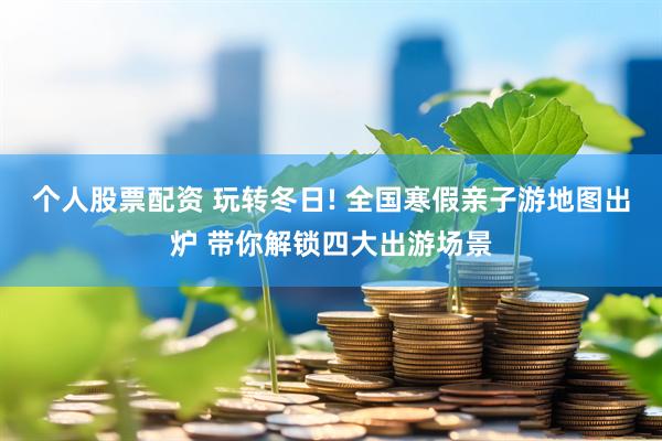 个人股票配资 玩转冬日! 全国寒假亲子游地图出炉 带你解锁四大出游场景