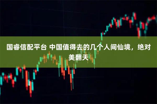 国睿信配平台 中国值得去的几个人间仙境，绝对美翻天