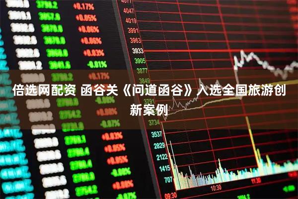 倍选网配资 函谷关《问道函谷》入选全国旅游创新案例