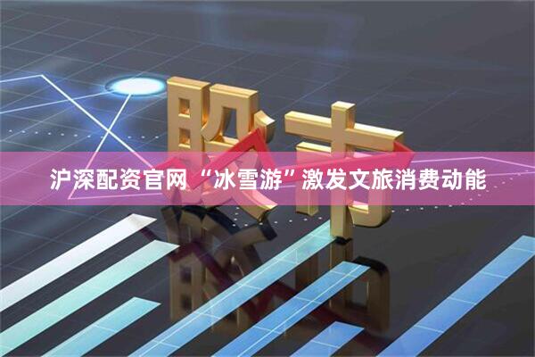 沪深配资官网 “冰雪游”激发文旅消费动能