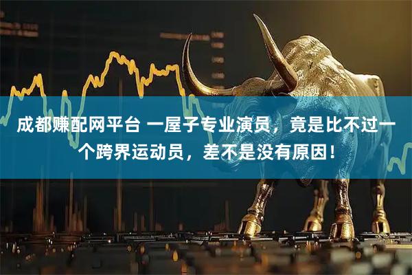 成都赚配网平台 一屋子专业演员，竟是比不过一个跨界运动员，差不是没有原因！