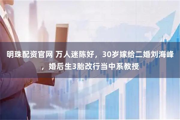 明珠配资官网 万人迷陈好，30岁嫁给二婚刘海峰，婚后生3胎改行当中系教授