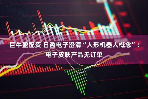巨牛盈配资 日盈电子澄清“人形机器人概念”：电子皮肤产品无订单