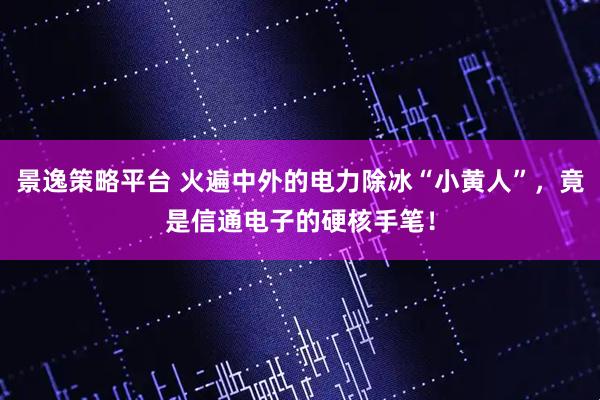 景逸策略平台 火遍中外的电力除冰“小黄人”，竟是信通电子的硬核手笔！