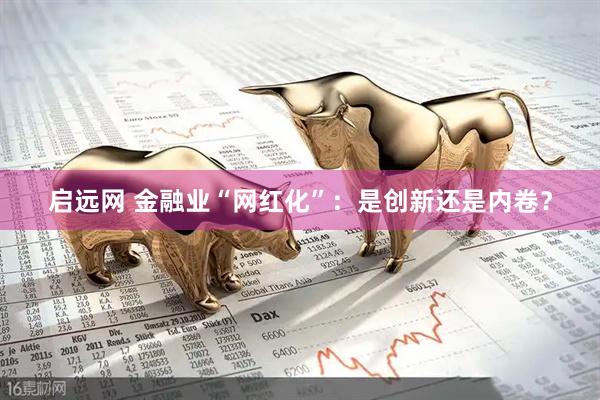 启远网 金融业“网红化”：是创新还是内卷？