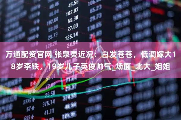 万通配资官网 张泉灵近况：白发苍苍，低调嫁大18岁李铁，19岁儿子英俊帅气_场面_北大_姐姐