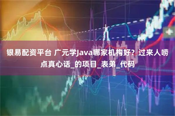 银易配资平台 广元学Java哪家机构好？过来人唠点真心话_的项目_表弟_代码