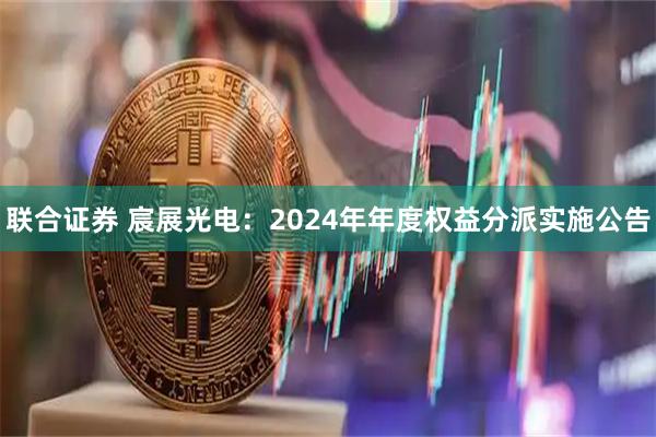 联合证券 宸展光电：2024年年度权益分派实施公告