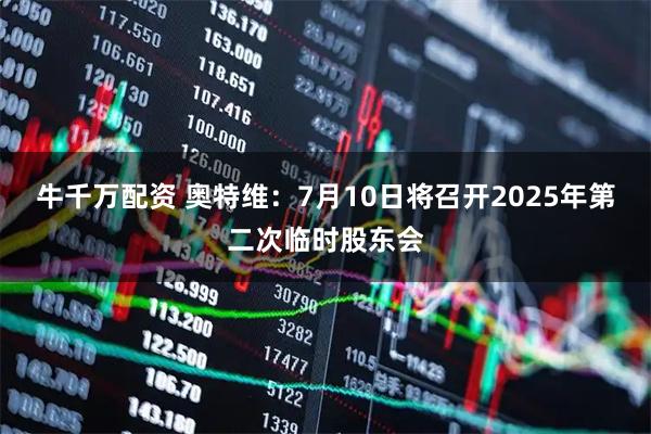 牛千万配资 奥特维：7月10日将召开2025年第二次临时股东会