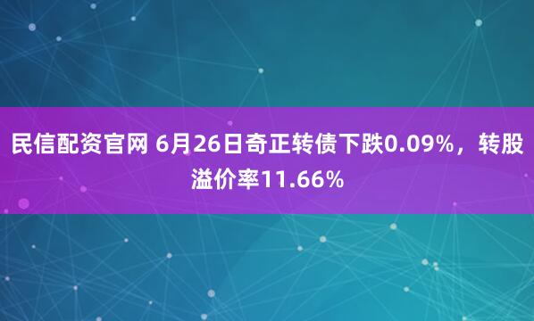 民信配资官网 6月26日奇正转债下跌0.09%，转股溢价率11.66%
