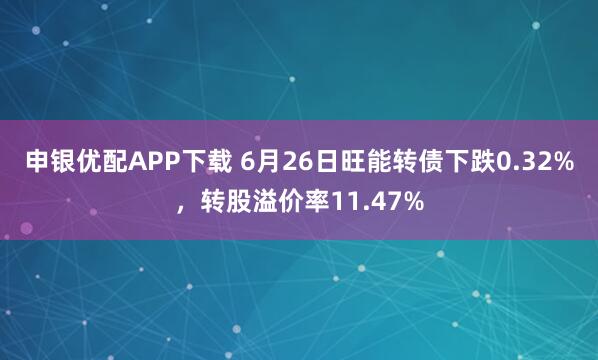 申银优配APP下载 6月26日旺能转债下跌0.32%，转股溢价率11.47%