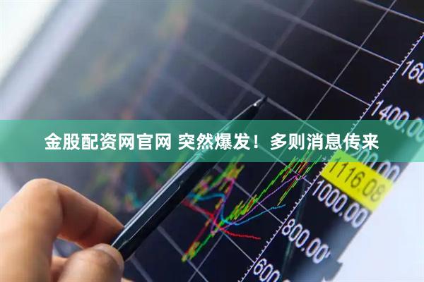 金股配资网官网 突然爆发！多则消息传来