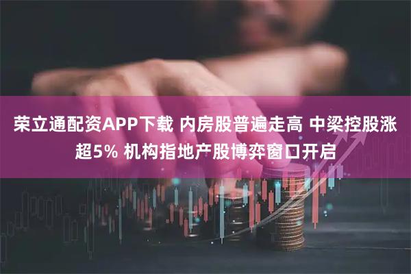 荣立通配资APP下载 内房股普遍走高 中梁控股涨超5% 机构指地产股博弈窗口开启