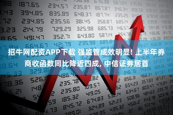招牛网配资APP下载 强监管成效明显! 上半年券商收函数同比降近四成, 中信证券居首