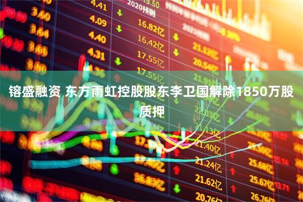 镕盛融资 东方雨虹控股股东李卫国解除1850万股质押