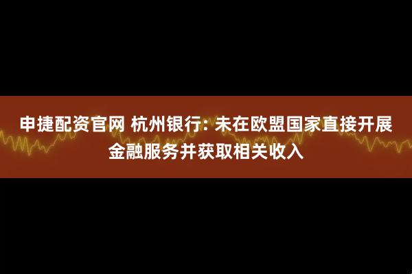申捷配资官网 杭州银行: 未在欧盟国家直接开展金融服务并获取相关收入