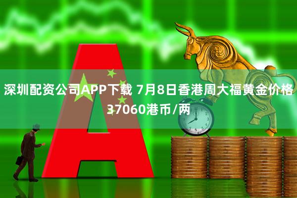 深圳配资公司APP下载 7月8日香港周大福黄金价格37060港币/两