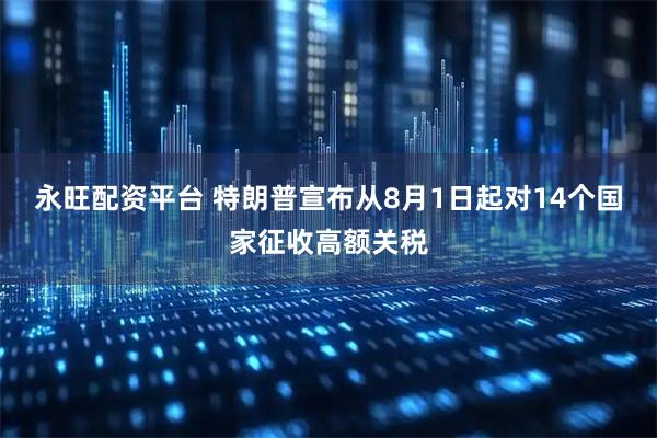 永旺配资平台 特朗普宣布从8月1日起对14个国家征收高额关税