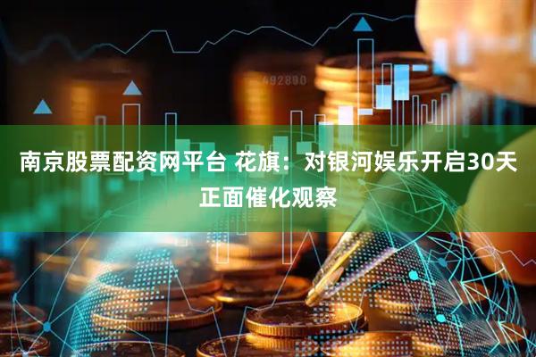 南京股票配资网平台 花旗：对银河娱乐开启30天正面催化观察
