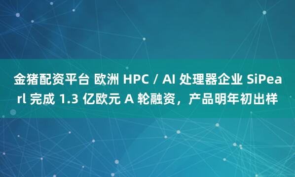 金猪配资平台 欧洲 HPC / AI 处理器企业 SiPearl 完成 1.3 亿欧元 A 轮融资，产品明年初出样
