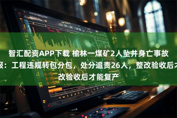 智汇配资APP下载 榆林一煤矿2人坠井身亡事故存在迟报：工程违规转包分包，处分追责26人，整改验收后才能复产