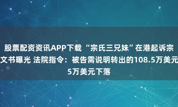 股票配资资讯APP下载 “宗氏三兄妹”在港起诉宗馥莉文书曝光 法院指令：被告需说明转出的108.5万美元下落