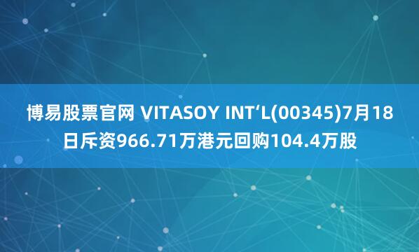 博易股票官网 VITASOY INT‘L(00345)7月18日斥资966.71万港元回购104.4万股