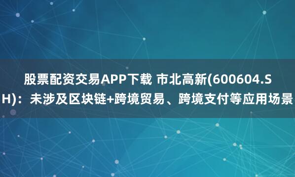 股票配资交易APP下载 市北高新(600604.SH)：未涉及区块链+跨境贸易、跨境支付等应用场景