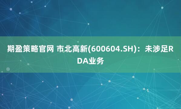 期盈策略官网 市北高新(600604.SH)：未涉足RDA业务