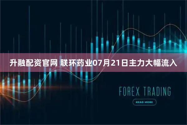 升融配资官网 联环药业07月21日主力大幅流入