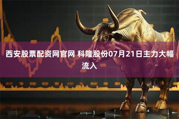 西安股票配资网官网 科隆股份07月21日主力大幅流入