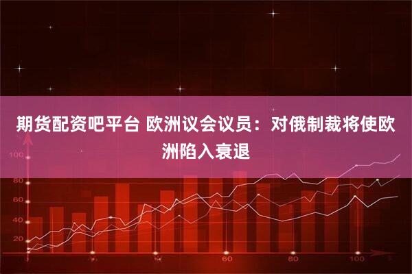 期货配资吧平台 欧洲议会议员：对俄制裁将使欧洲陷入衰退