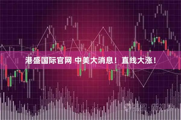 港盛国际官网 中美大消息！直线大涨！