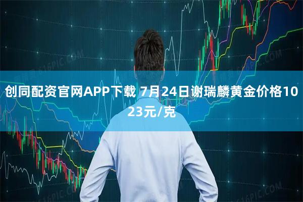 创同配资官网APP下载 7月24日谢瑞麟黄金价格1023元/克