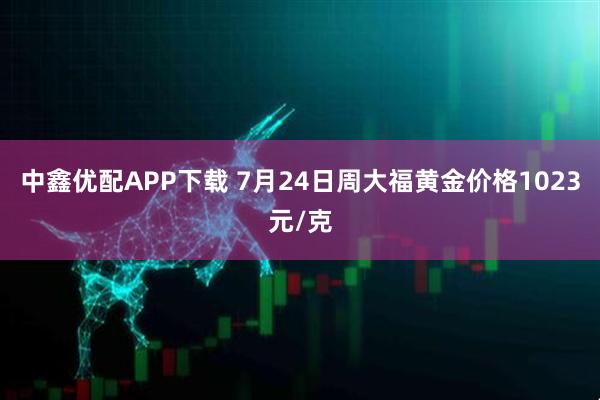 中鑫优配APP下载 7月24日周大福黄金价格1023元/克
