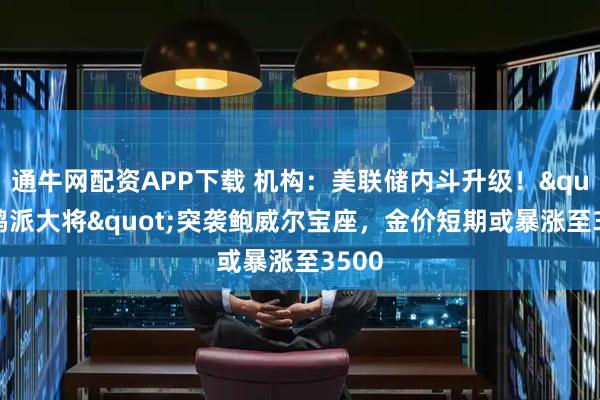 通牛网配资APP下载 机构：美联储内斗升级！"鸽派大将"突袭鲍威尔宝座，金价短期或暴涨至3500