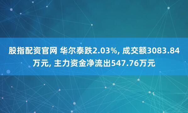 股指配资官网 华尔泰跌2.03%, 成交额3083.84万元, 主力资金净流出547.76万元