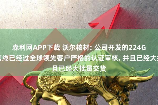 森利网APP下载 沃尔核材: 公司开发的224G高速通信线已经过全球领先客户严格的认证审核, 并且已经大批量交货