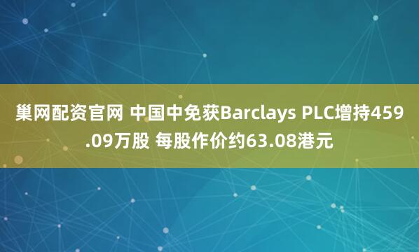 巢网配资官网 中国中免获Barclays PLC增持459.09万股 每股作价约63.08港元
