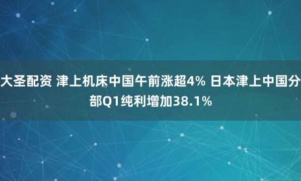 大圣配资 津上机床中国午前涨超4% 日本津上中国分部Q1纯利增加38.1%