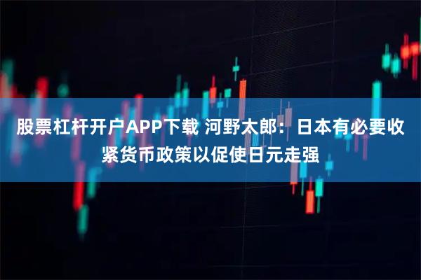 股票杠杆开户APP下载 河野太郎：日本有必要收紧货币政策以促使日元走强