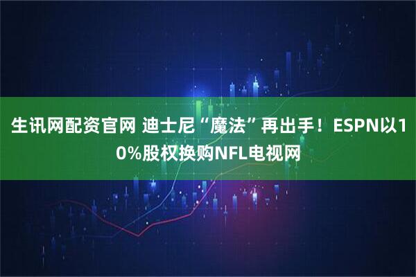 生讯网配资官网 迪士尼“魔法”再出手！ESPN以10%股权换购NFL电视网