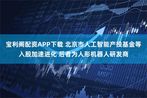 宝利阁配资APP下载 北京市人工智能产投基金等入股加速进化 后者为人形机器人研发商
