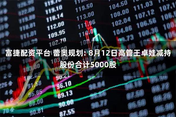 富捷配资平台 蕾奥规划: 8月12日高管王卓娃减持股份合计5000股