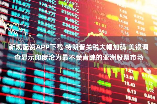 新规配资APP下载 特朗普关税大幅加码 美银调查显示印度沦为最不受青睐的亚洲股票市场