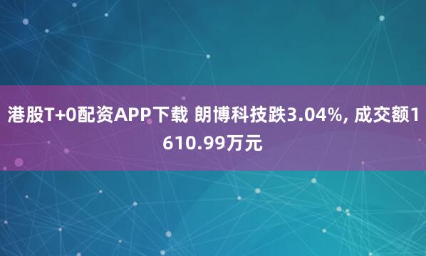 港股T+0配资APP下载 朗博科技跌3.04%, 成交额1610.99万元