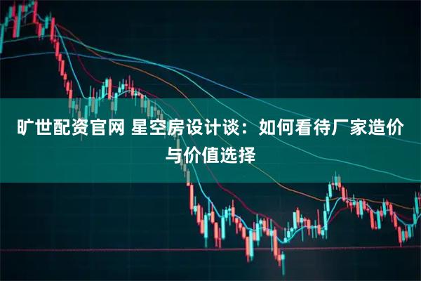 旷世配资官网 星空房设计谈：如何看待厂家造价与价值选择