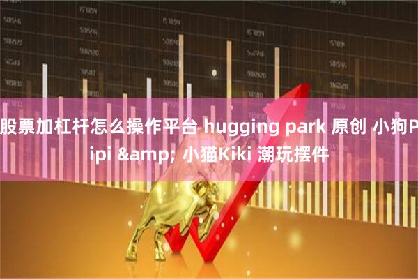 股票加杠杆怎么操作平台 hugging park 原创 小狗Pipi & 小猫Kiki 潮玩摆件