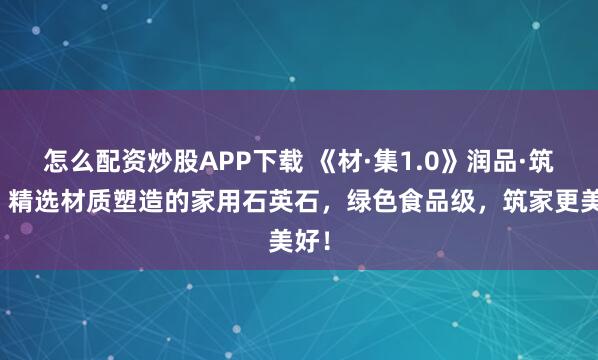 怎么配资炒股APP下载 《材·集1.0》润品·筑家丨精选材质塑造的家用石英石，绿色食品级，筑家更美好！