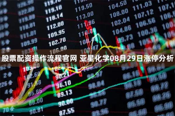 股票配资操作流程官网 亚星化学08月29日涨停分析